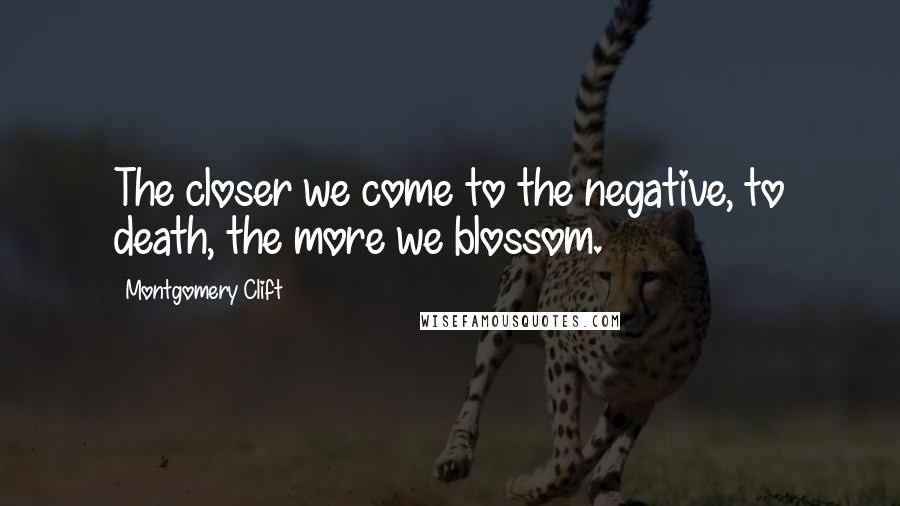 Montgomery Clift Quotes: The closer we come to the negative, to death, the more we blossom.