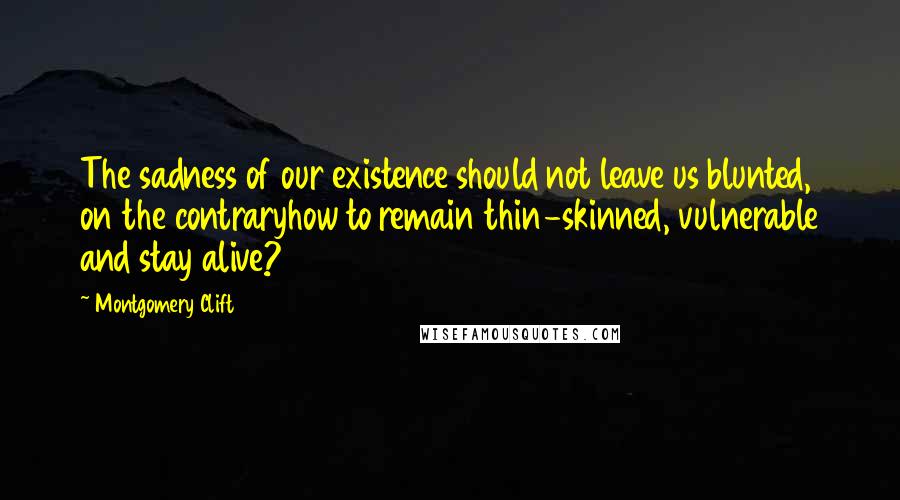 Montgomery Clift Quotes: The sadness of our existence should not leave us blunted, on the contraryhow to remain thin-skinned, vulnerable and stay alive?