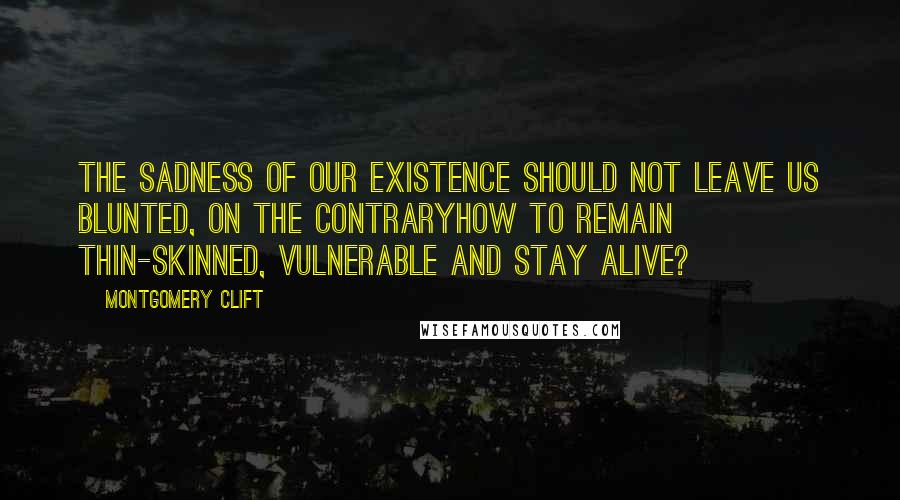 Montgomery Clift Quotes: The sadness of our existence should not leave us blunted, on the contraryhow to remain thin-skinned, vulnerable and stay alive?