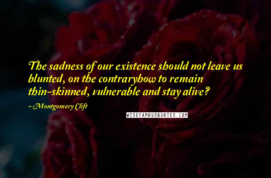 Montgomery Clift Quotes: The sadness of our existence should not leave us blunted, on the contraryhow to remain thin-skinned, vulnerable and stay alive?