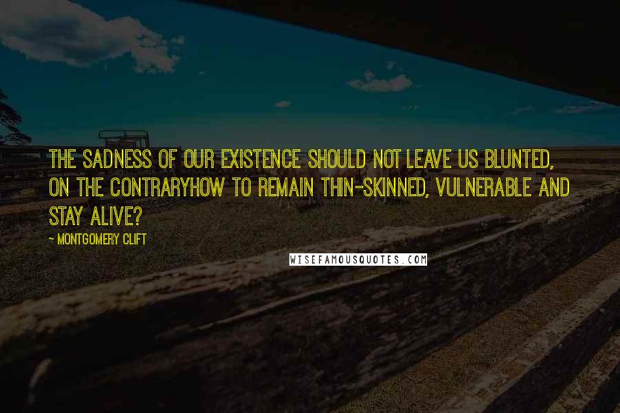 Montgomery Clift Quotes: The sadness of our existence should not leave us blunted, on the contraryhow to remain thin-skinned, vulnerable and stay alive?