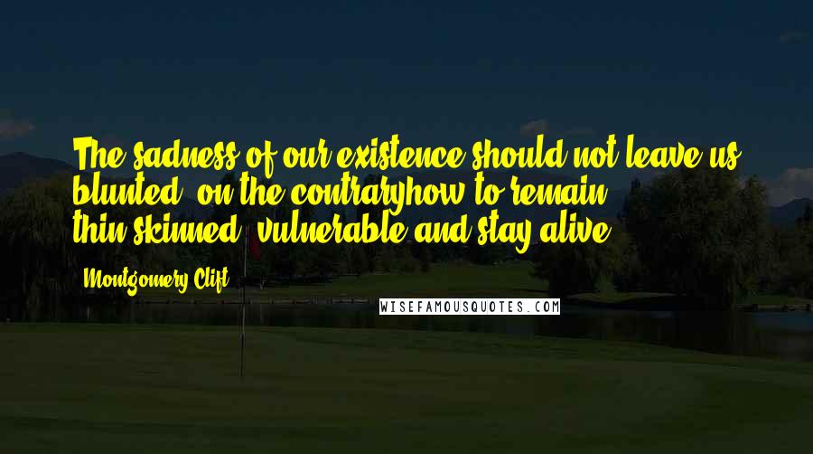 Montgomery Clift Quotes: The sadness of our existence should not leave us blunted, on the contraryhow to remain thin-skinned, vulnerable and stay alive?