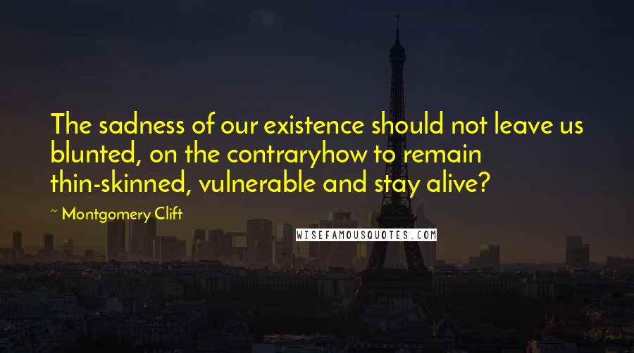 Montgomery Clift Quotes: The sadness of our existence should not leave us blunted, on the contraryhow to remain thin-skinned, vulnerable and stay alive?