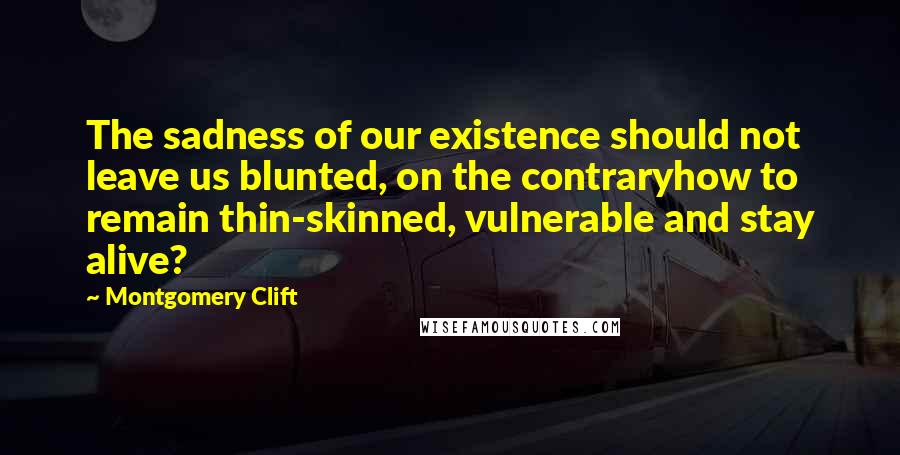 Montgomery Clift Quotes: The sadness of our existence should not leave us blunted, on the contraryhow to remain thin-skinned, vulnerable and stay alive?