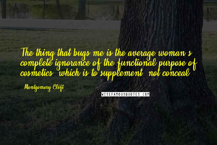 Montgomery Clift Quotes: The thing that bugs me is the average woman's complete ignorance of the functional purpose of cosmetics, which is to supplement, not conceal.