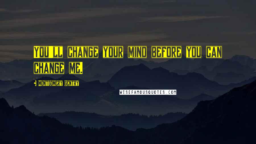 Montgomery Gentry Quotes: You'll change your mind before you can change me.