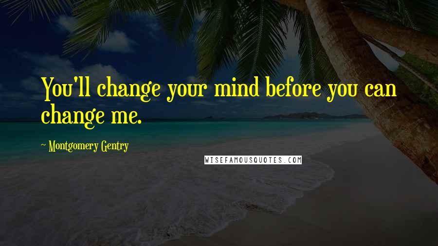 Montgomery Gentry Quotes: You'll change your mind before you can change me.