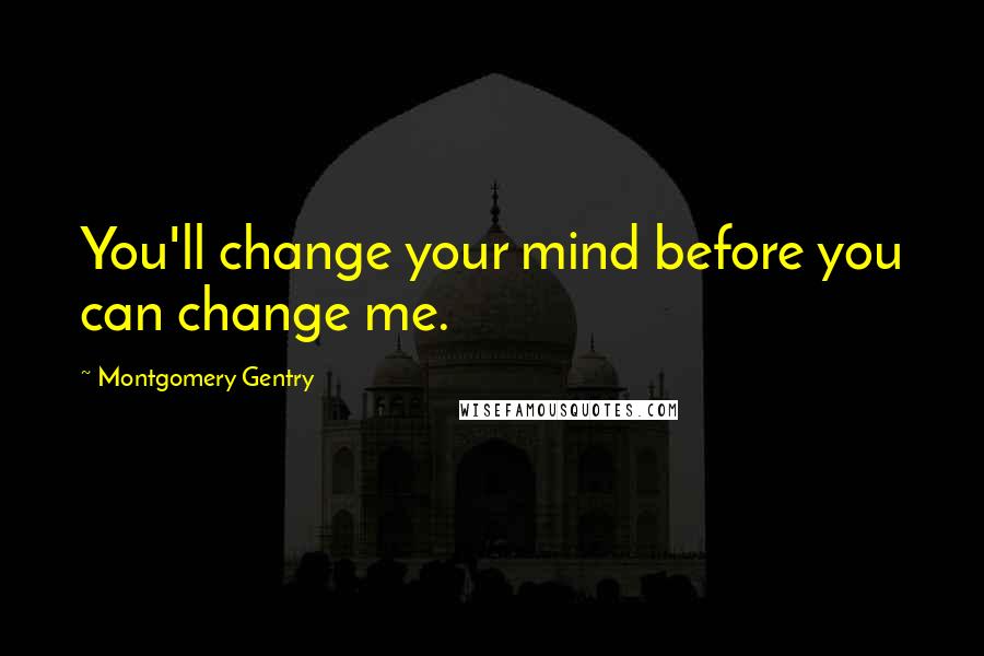 Montgomery Gentry Quotes: You'll change your mind before you can change me.