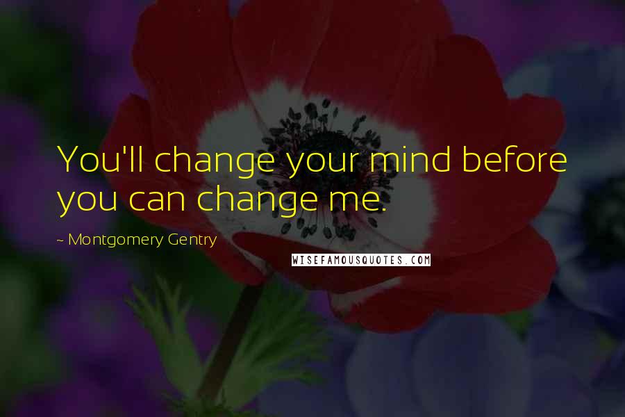 Montgomery Gentry Quotes: You'll change your mind before you can change me.