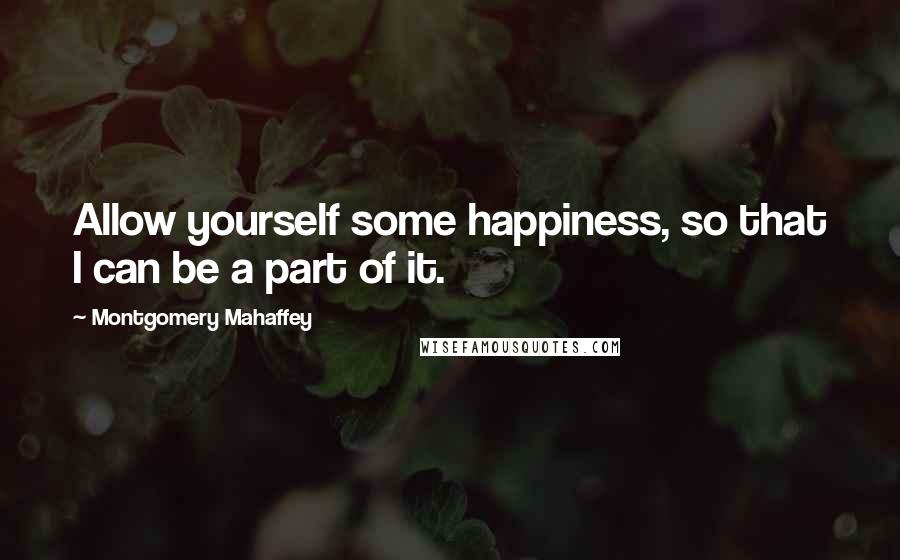 Montgomery Mahaffey Quotes: Allow yourself some happiness, so that I can be a part of it.