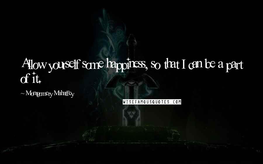 Montgomery Mahaffey Quotes: Allow yourself some happiness, so that I can be a part of it.