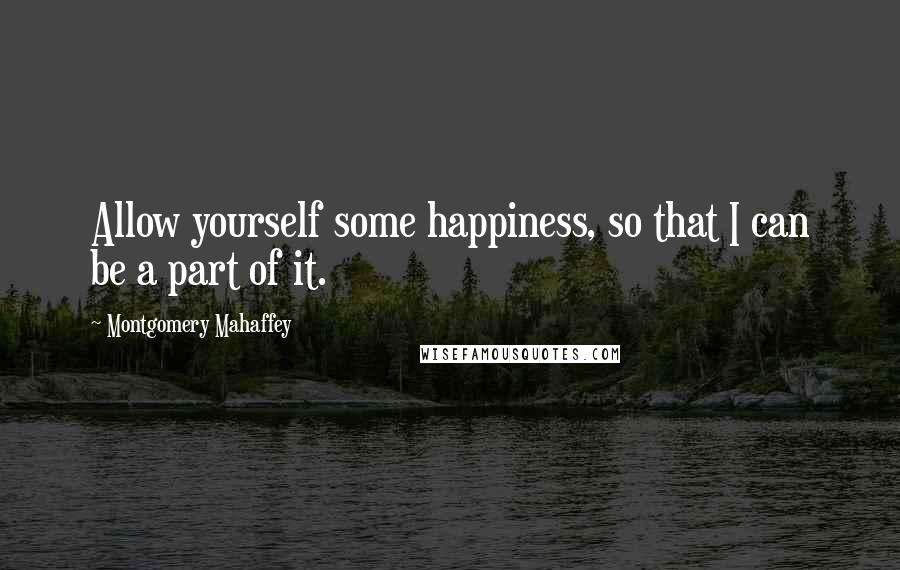 Montgomery Mahaffey Quotes: Allow yourself some happiness, so that I can be a part of it.