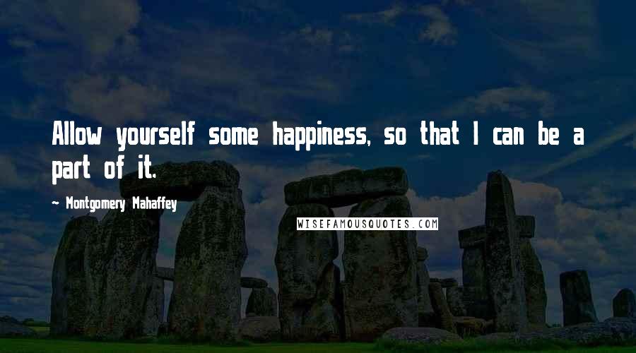 Montgomery Mahaffey Quotes: Allow yourself some happiness, so that I can be a part of it.