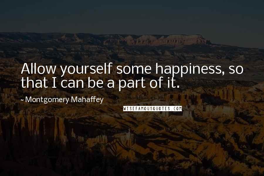 Montgomery Mahaffey Quotes: Allow yourself some happiness, so that I can be a part of it.