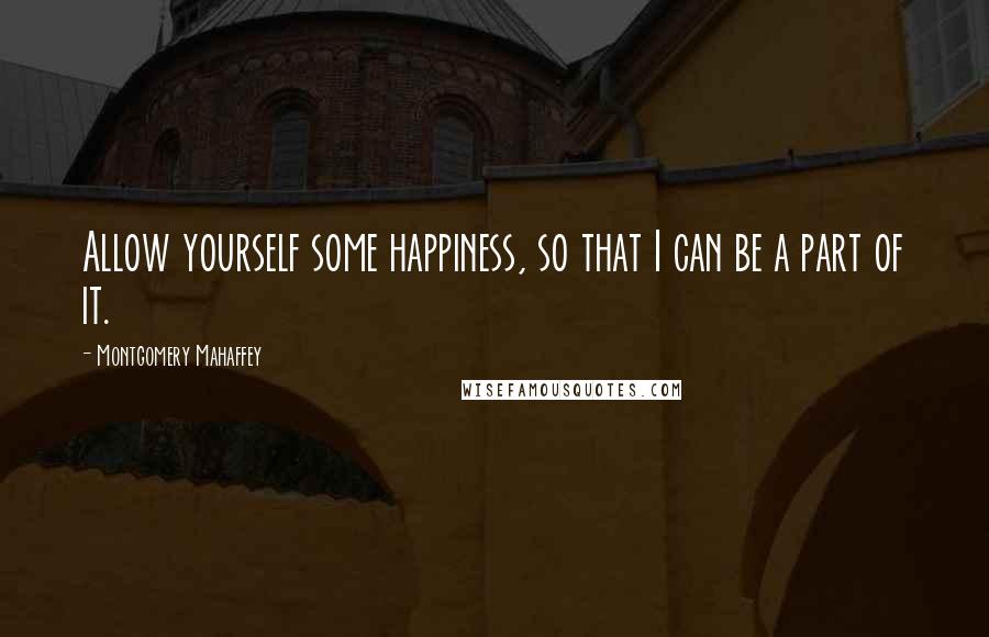 Montgomery Mahaffey Quotes: Allow yourself some happiness, so that I can be a part of it.
