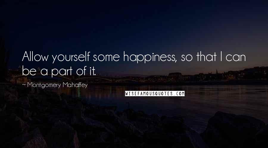 Montgomery Mahaffey Quotes: Allow yourself some happiness, so that I can be a part of it.