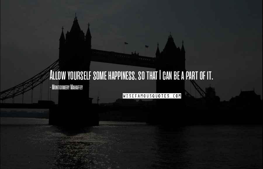 Montgomery Mahaffey Quotes: Allow yourself some happiness, so that I can be a part of it.