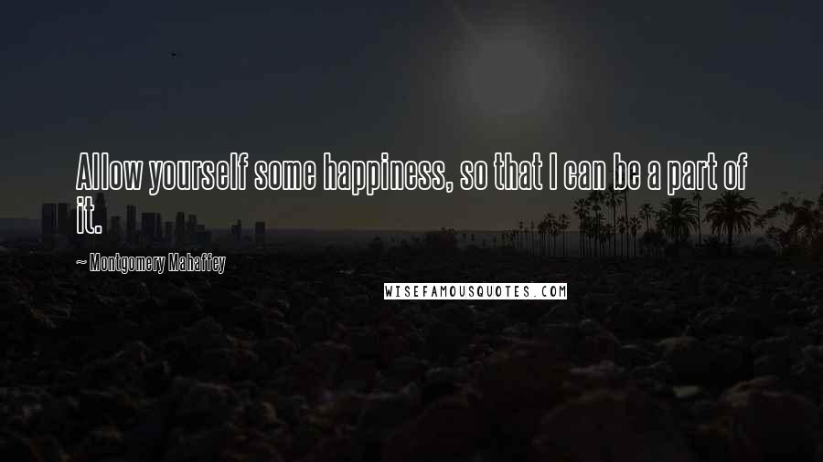 Montgomery Mahaffey Quotes: Allow yourself some happiness, so that I can be a part of it.