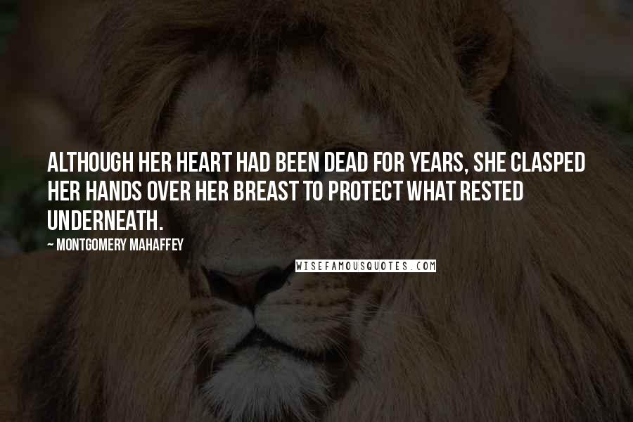 Montgomery Mahaffey Quotes: Although her heart had been dead for years, she clasped her hands over her breast to protect what rested underneath.