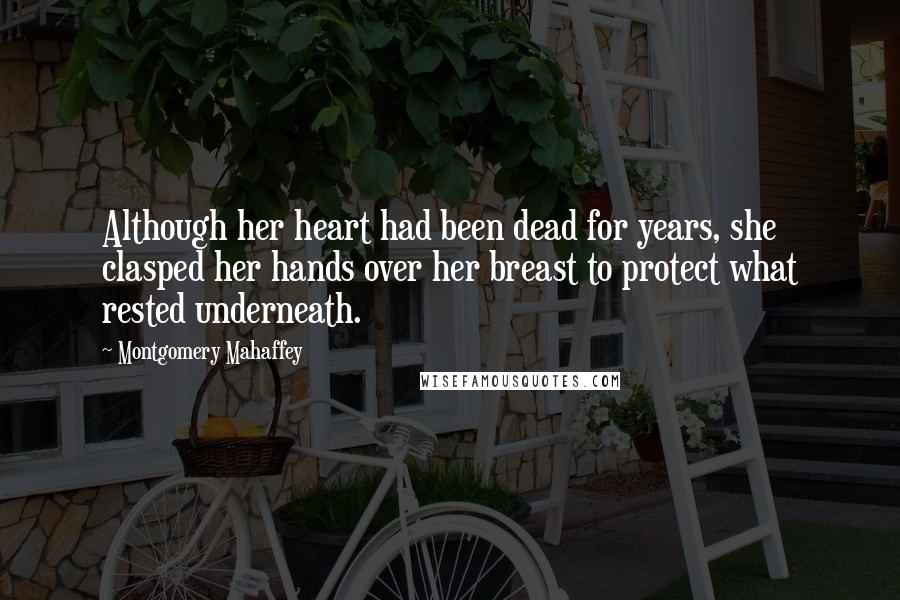 Montgomery Mahaffey Quotes: Although her heart had been dead for years, she clasped her hands over her breast to protect what rested underneath.