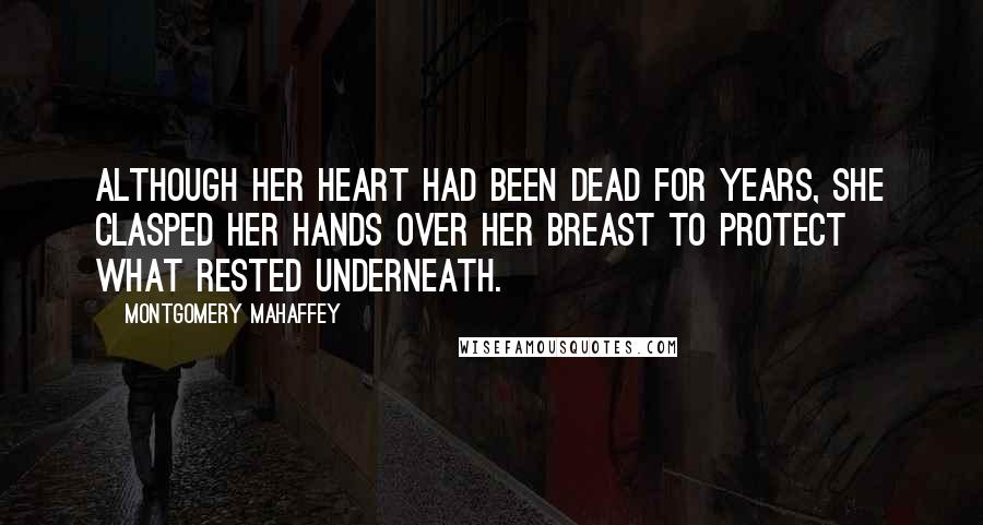 Montgomery Mahaffey Quotes: Although her heart had been dead for years, she clasped her hands over her breast to protect what rested underneath.
