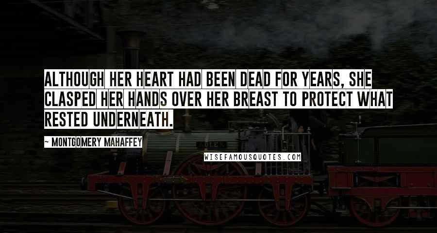 Montgomery Mahaffey Quotes: Although her heart had been dead for years, she clasped her hands over her breast to protect what rested underneath.