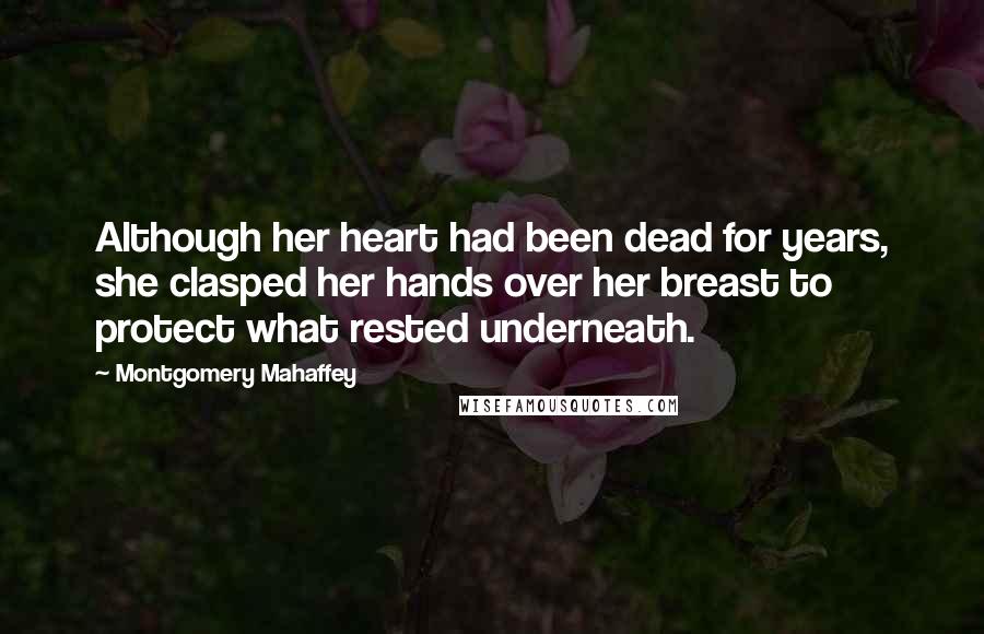 Montgomery Mahaffey Quotes: Although her heart had been dead for years, she clasped her hands over her breast to protect what rested underneath.