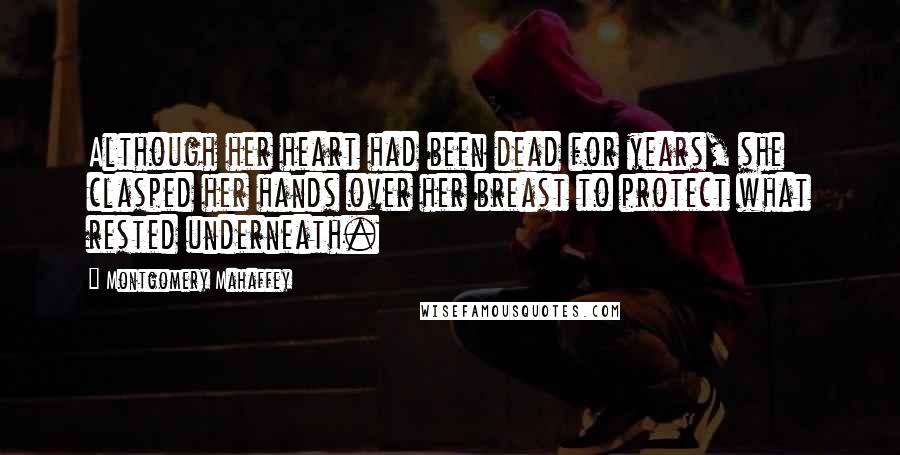 Montgomery Mahaffey Quotes: Although her heart had been dead for years, she clasped her hands over her breast to protect what rested underneath.