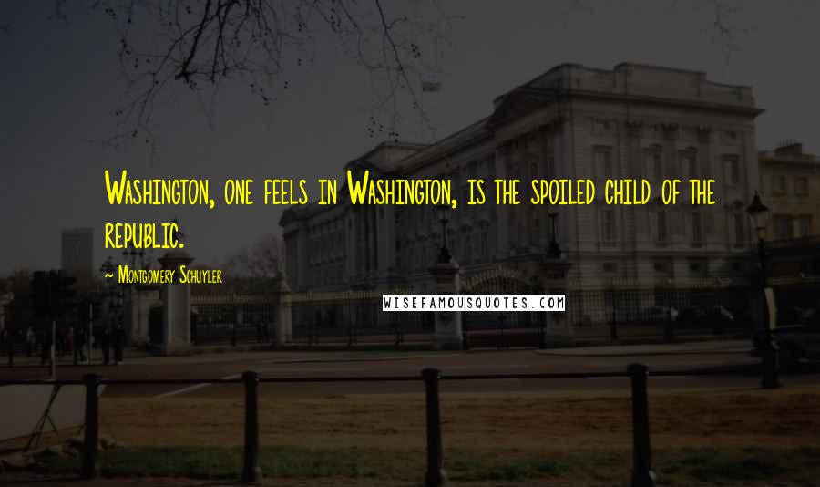 Montgomery Schuyler Quotes: Washington, one feels in Washington, is the spoiled child of the republic.