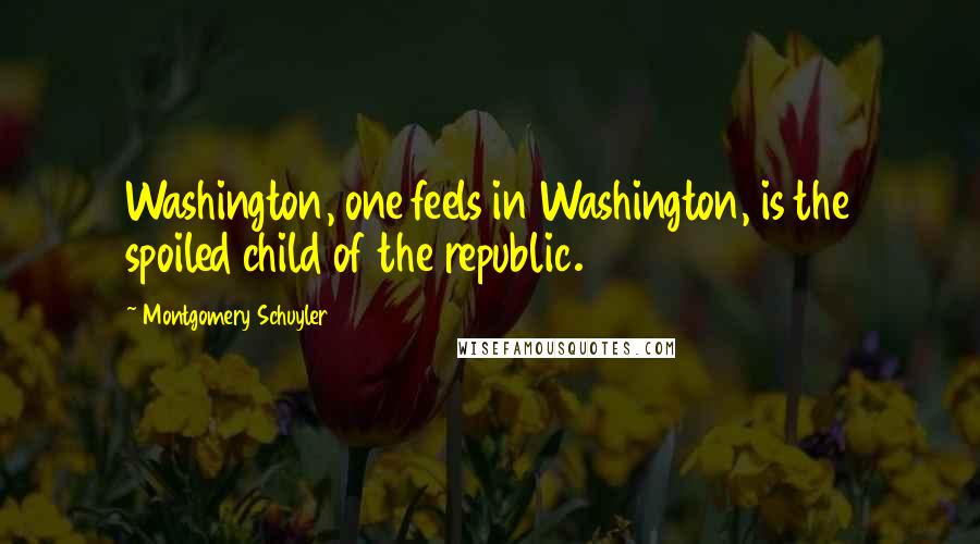 Montgomery Schuyler Quotes: Washington, one feels in Washington, is the spoiled child of the republic.