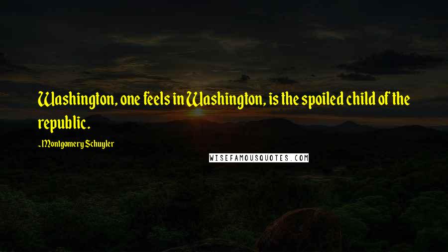 Montgomery Schuyler Quotes: Washington, one feels in Washington, is the spoiled child of the republic.