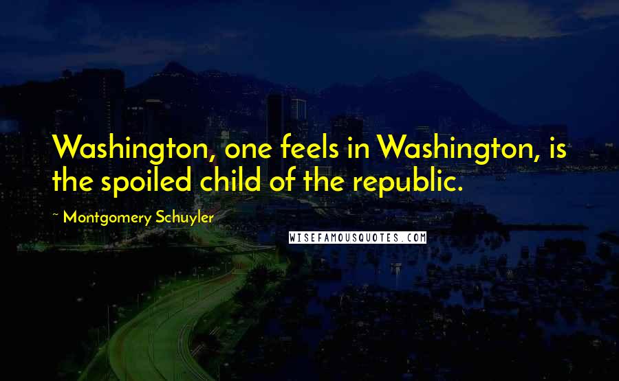 Montgomery Schuyler Quotes: Washington, one feels in Washington, is the spoiled child of the republic.