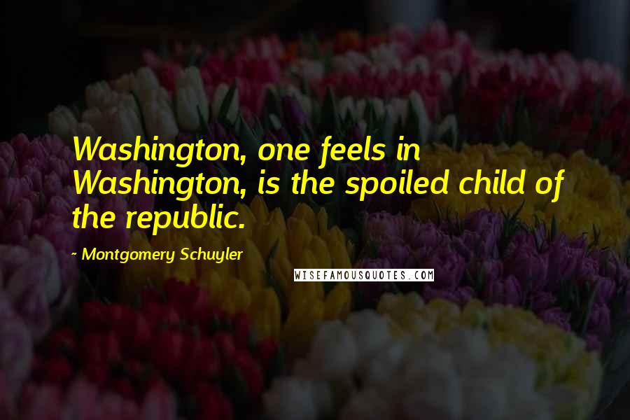 Montgomery Schuyler Quotes: Washington, one feels in Washington, is the spoiled child of the republic.