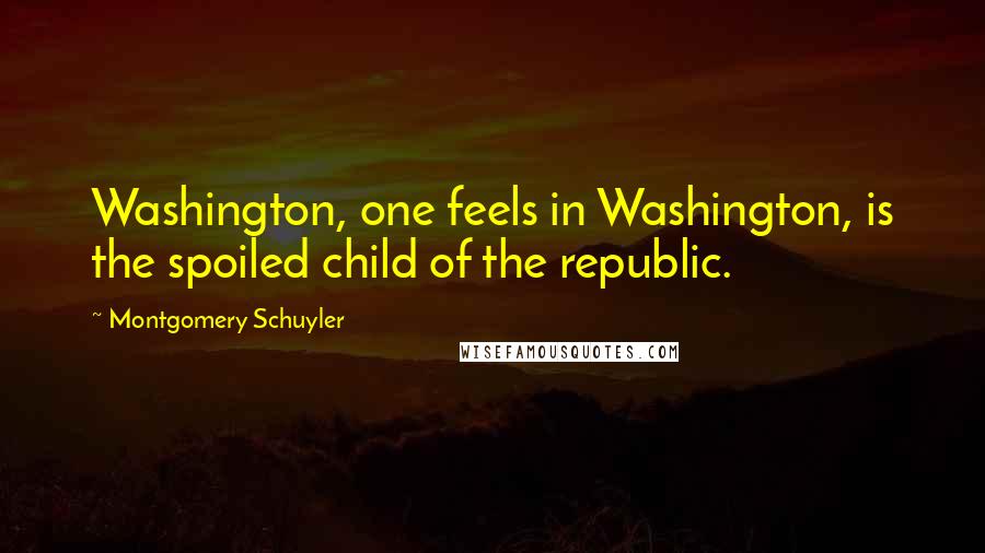 Montgomery Schuyler Quotes: Washington, one feels in Washington, is the spoiled child of the republic.