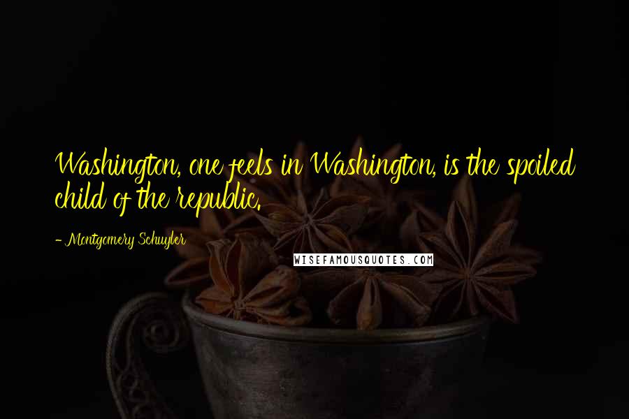 Montgomery Schuyler Quotes: Washington, one feels in Washington, is the spoiled child of the republic.