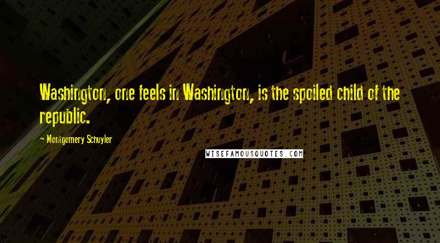 Montgomery Schuyler Quotes: Washington, one feels in Washington, is the spoiled child of the republic.