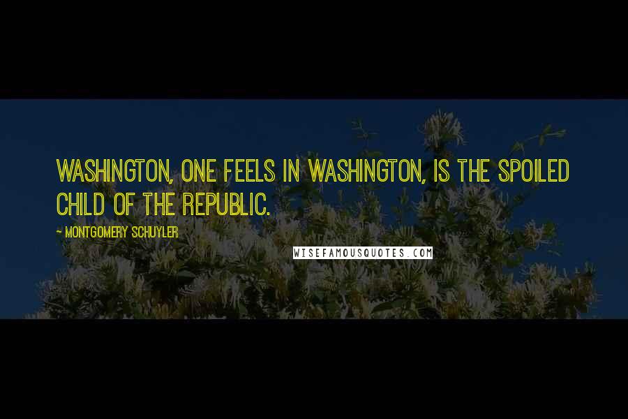 Montgomery Schuyler Quotes: Washington, one feels in Washington, is the spoiled child of the republic.