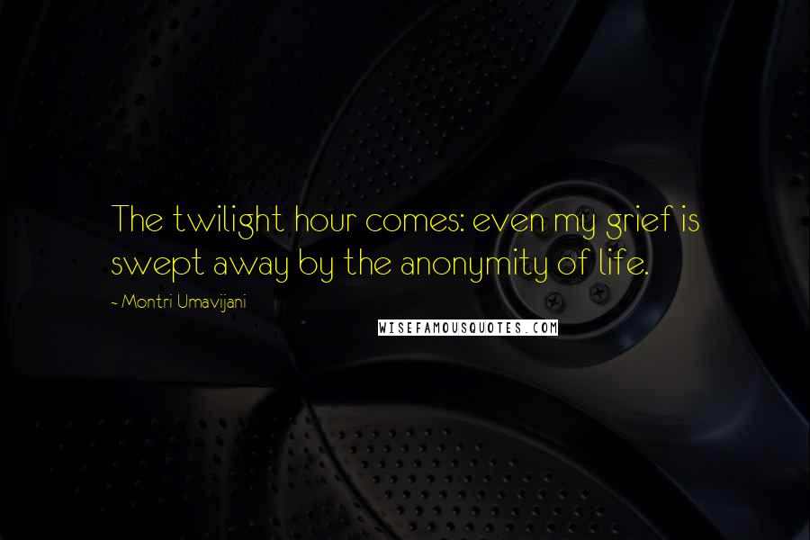Montri Umavijani Quotes: The twilight hour comes: even my grief is swept away by the anonymity of life.