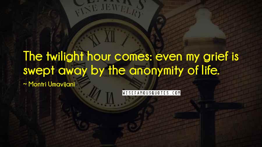 Montri Umavijani Quotes: The twilight hour comes: even my grief is swept away by the anonymity of life.
