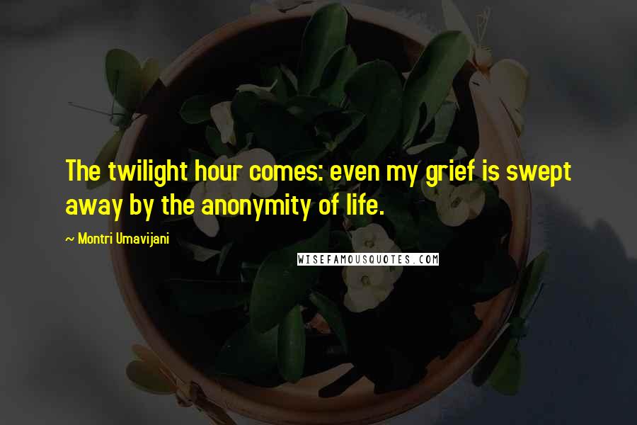 Montri Umavijani Quotes: The twilight hour comes: even my grief is swept away by the anonymity of life.