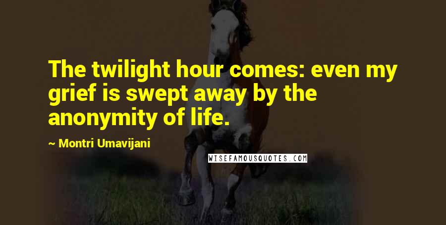 Montri Umavijani Quotes: The twilight hour comes: even my grief is swept away by the anonymity of life.