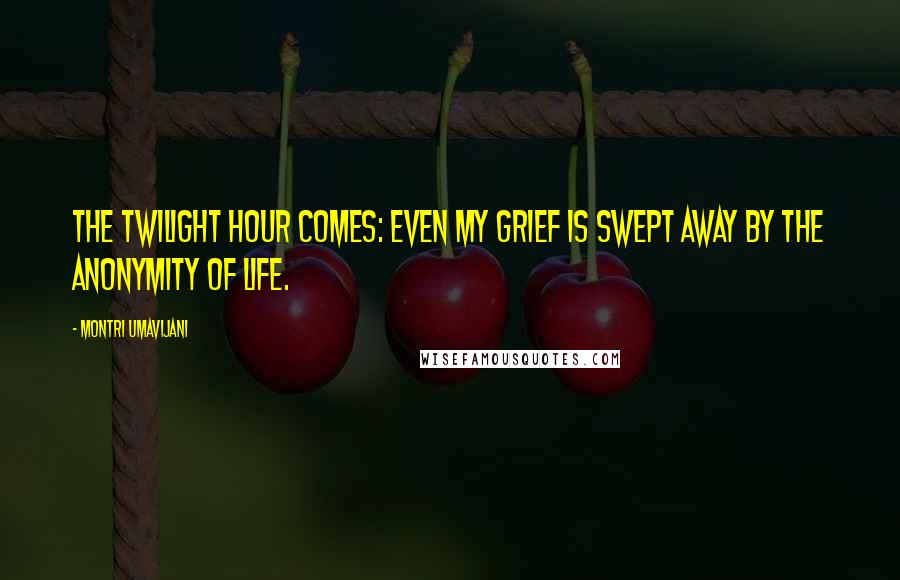 Montri Umavijani Quotes: The twilight hour comes: even my grief is swept away by the anonymity of life.