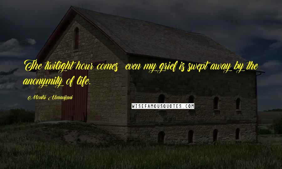 Montri Umavijani Quotes: The twilight hour comes: even my grief is swept away by the anonymity of life.