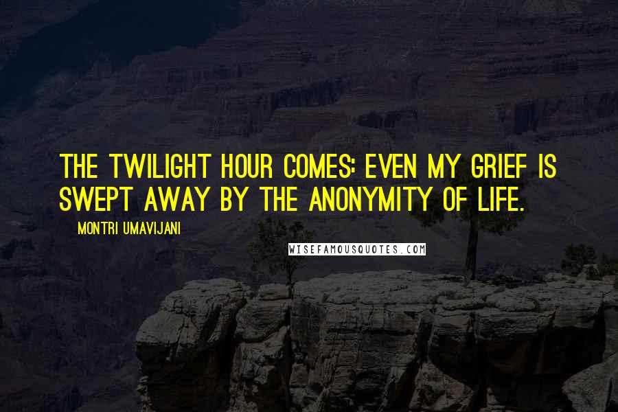 Montri Umavijani Quotes: The twilight hour comes: even my grief is swept away by the anonymity of life.