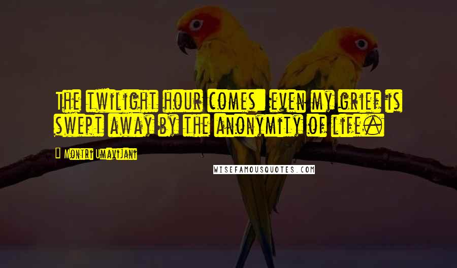 Montri Umavijani Quotes: The twilight hour comes: even my grief is swept away by the anonymity of life.