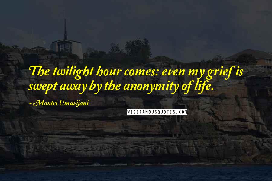 Montri Umavijani Quotes: The twilight hour comes: even my grief is swept away by the anonymity of life.