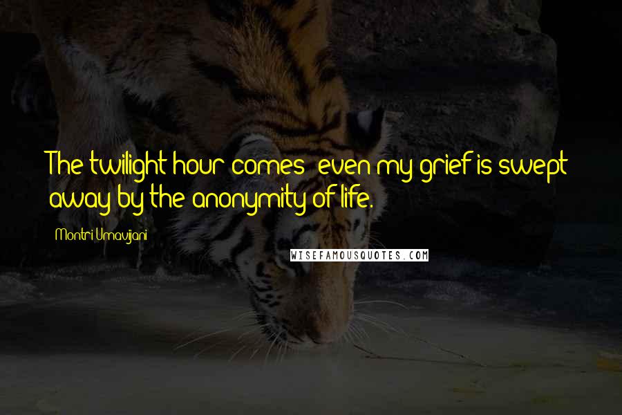 Montri Umavijani Quotes: The twilight hour comes: even my grief is swept away by the anonymity of life.