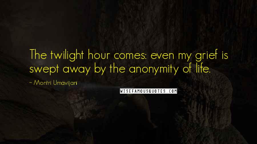 Montri Umavijani Quotes: The twilight hour comes: even my grief is swept away by the anonymity of life.