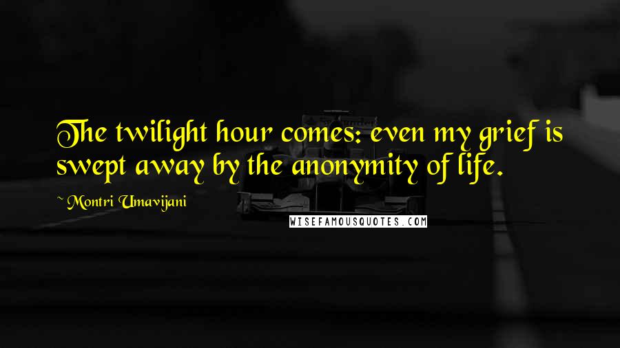 Montri Umavijani Quotes: The twilight hour comes: even my grief is swept away by the anonymity of life.