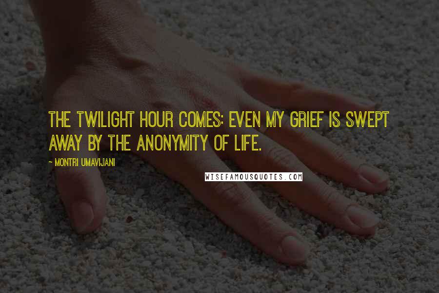 Montri Umavijani Quotes: The twilight hour comes: even my grief is swept away by the anonymity of life.